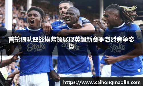 首轮狼队迎战埃弗顿展现英超新赛季激烈竞争态势