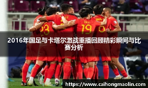 2016年国足与卡塔尔激战重播回顾精彩瞬间与比赛分析