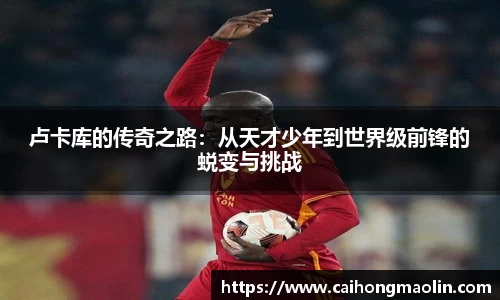 卢卡库的传奇之路：从天才少年到世界级前锋的蜕变与挑战