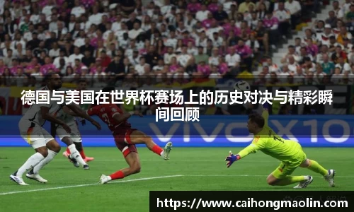 德国与美国在世界杯赛场上的历史对决与精彩瞬间回顾