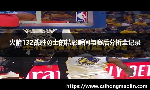 火箭132战胜勇士的精彩瞬间与赛后分析全记录