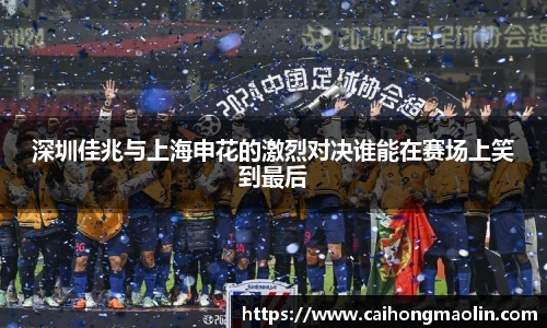 深圳佳兆与上海申花的激烈对决谁能在赛场上笑到最后