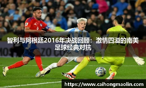 智利与阿根廷2016年决战回顾：激情四溢的南美足球经典对抗