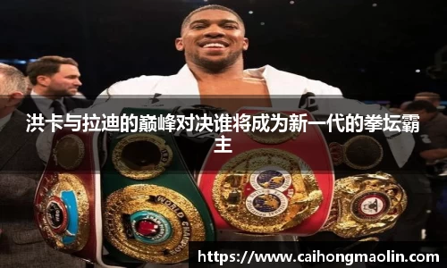 洪卡与拉迪的巅峰对决谁将成为新一代的拳坛霸主