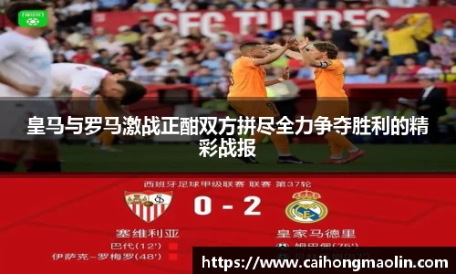 皇马与罗马激战正酣双方拼尽全力争夺胜利的精彩战报