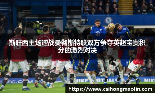斯旺西主场迎战曼彻斯特联双方争夺英超宝贵积分的激烈对决