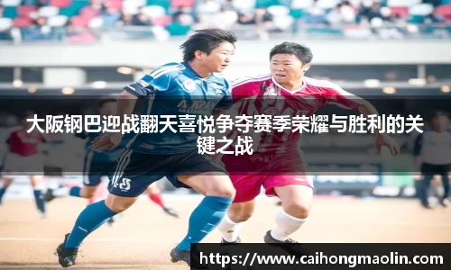 大阪钢巴迎战翻天喜悦争夺赛季荣耀与胜利的关键之战