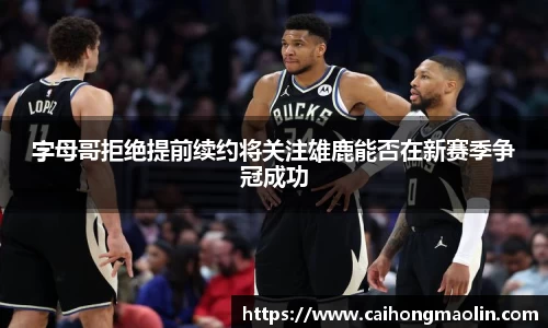 字母哥拒绝提前续约将关注雄鹿能否在新赛季争冠成功